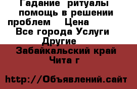 Гадание, ритуалы, помощь в решении проблем. › Цена ­ 1 000 - Все города Услуги » Другие   . Забайкальский край,Чита г.